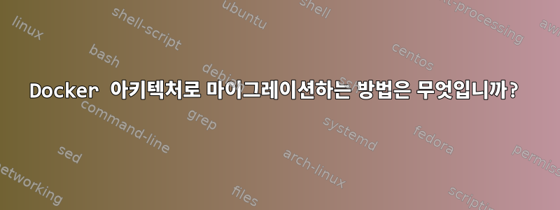 Docker 아키텍처로 마이그레이션하는 방법은 무엇입니까?