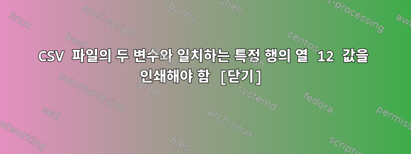 CSV 파일의 두 변수와 일치하는 특정 행의 열 12 값을 인쇄해야 함 [닫기]