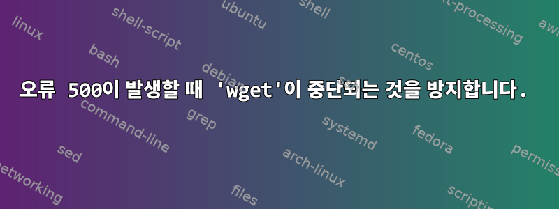 오류 500이 발생할 때 'wget'이 중단되는 것을 방지합니다.