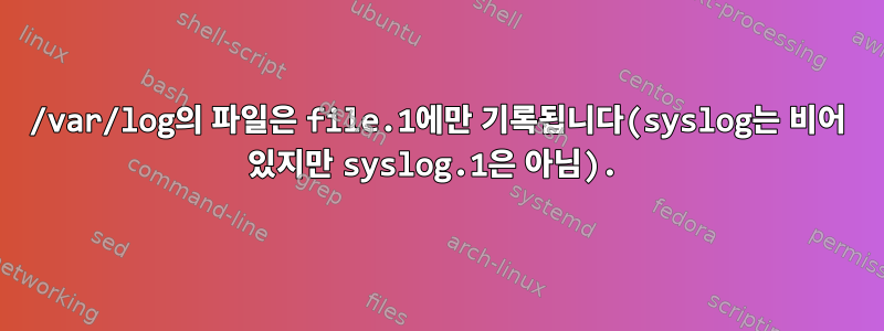 /var/log의 파일은 file.1에만 기록됩니다(syslog는 비어 있지만 syslog.1은 아님).