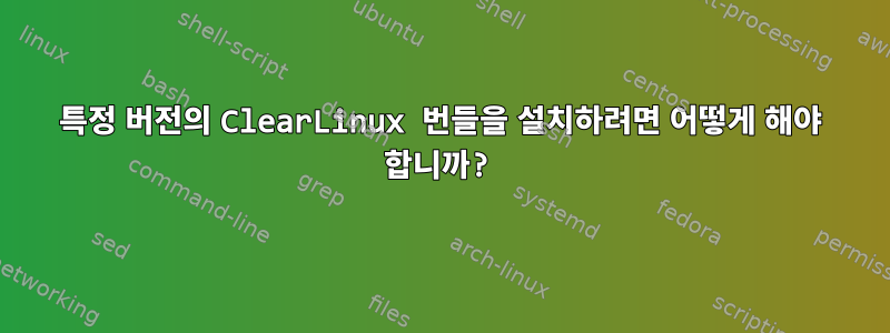 특정 버전의 ClearLinux 번들을 설치하려면 어떻게 해야 합니까?