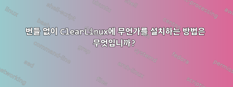 번들 없이 ClearLinux에 무언가를 설치하는 방법은 무엇입니까?