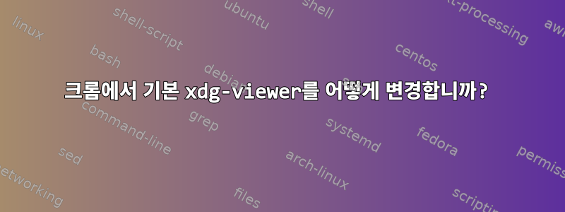 크롬에서 기본 xdg-viewer를 어떻게 변경합니까?