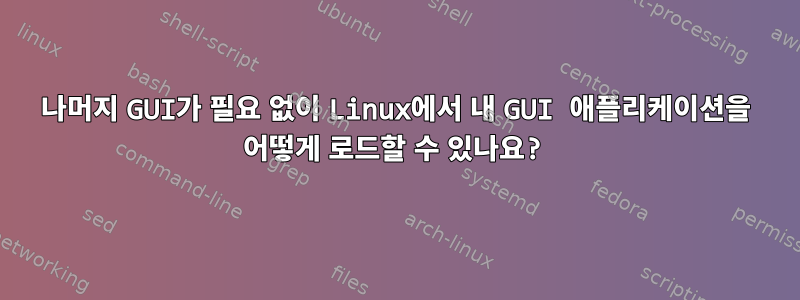 나머지 GUI가 필요 없이 Linux에서 내 GUI 애플리케이션을 어떻게 로드할 수 있나요?