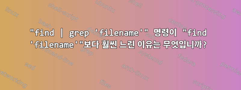 "find | grep 'filename'" 명령이 "find 'filename'"보다 훨씬 느린 이유는 무엇입니까?