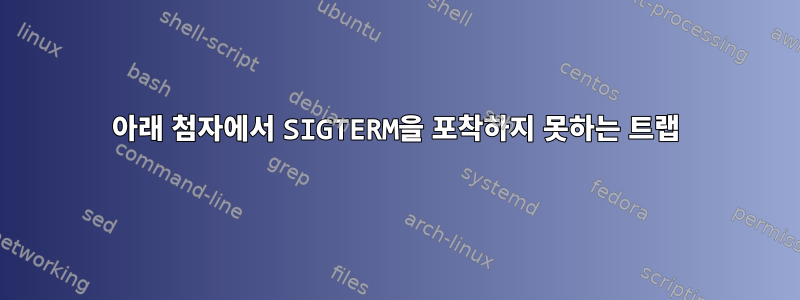 아래 첨자에서 SIGTERM을 포착하지 못하는 트랩