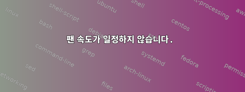 팬 속도가 일정하지 않습니다.