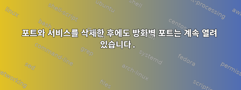 포트와 서비스를 삭제한 후에도 방화벽 포트는 계속 열려 있습니다.