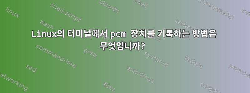 Linux의 터미널에서 pcm 장치를 기록하는 방법은 무엇입니까?