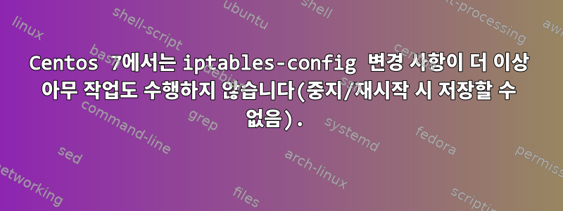 Centos 7에서는 iptables-config 변경 사항이 더 이상 아무 작업도 수행하지 않습니다(중지/재시작 시 저장할 수 없음).