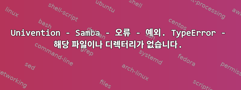 Univention - Samba - 오류 - 예외. TypeError - 해당 파일이나 디렉터리가 없습니다.