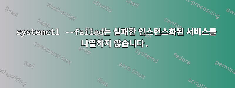 systemctl --failed는 실패한 인스턴스화된 서비스를 나열하지 않습니다.