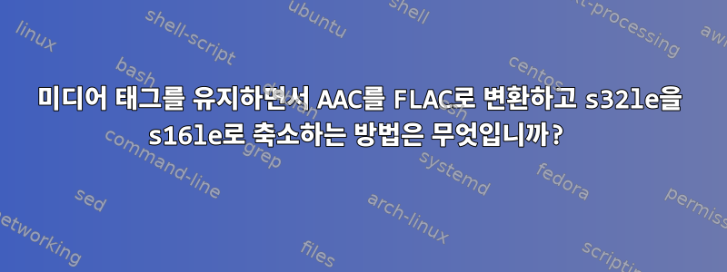 미디어 태그를 유지하면서 AAC를 FLAC로 변환하고 s32le을 s16le로 축소하는 방법은 무엇입니까?