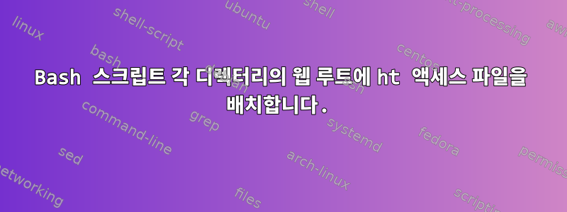 Bash 스크립트 각 디렉터리의 웹 루트에 ht 액세스 파일을 배치합니다.