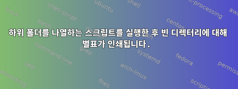 하위 폴더를 나열하는 스크립트를 실행한 후 빈 디렉터리에 대해 별표가 인쇄됩니다.