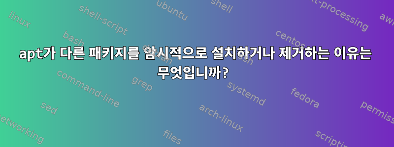 apt가 다른 패키지를 암시적으로 설치하거나 제거하는 이유는 무엇입니까?