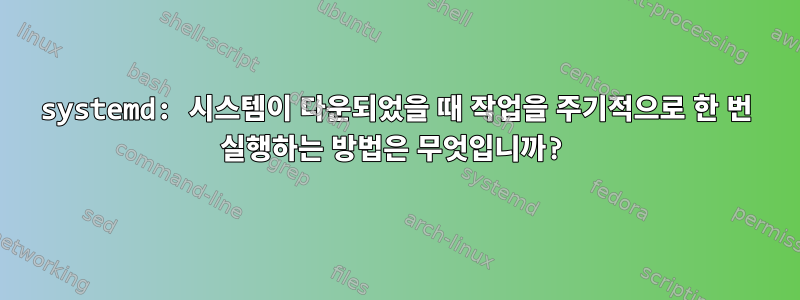 systemd: 시스템이 다운되었을 때 작업을 주기적으로 한 번 실행하는 방법은 무엇입니까?