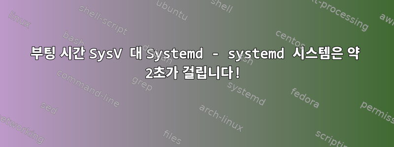 부팅 시간 SysV 대 Systemd - systemd 시스템은 약 2초가 걸립니다!