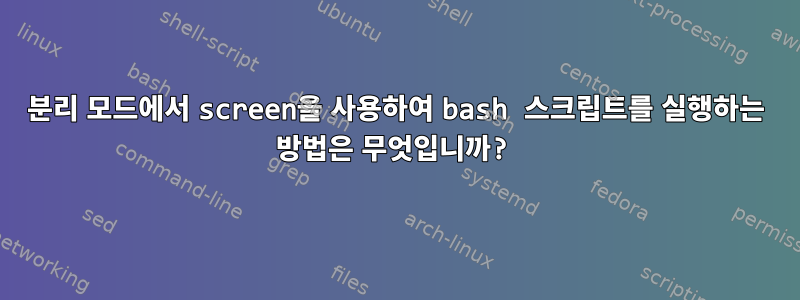 분리 모드에서 screen을 사용하여 bash 스크립트를 실행하는 방법은 무엇입니까?