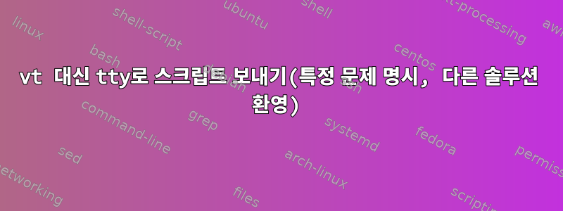 vt 대신 tty로 스크립트 보내기(특정 문제 명시, 다른 솔루션 환영)