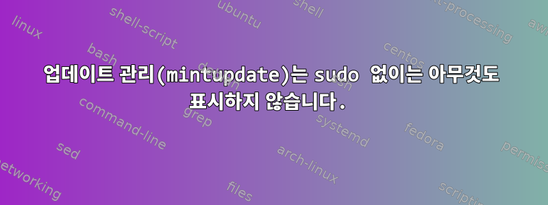 업데이트 관리(mintupdate)는 sudo 없이는 아무것도 표시하지 않습니다.