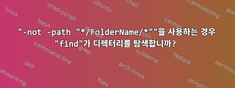 "-not -path "*/FolderName/*""을 사용하는 경우 "find"가 디렉터리를 탐색합니까?