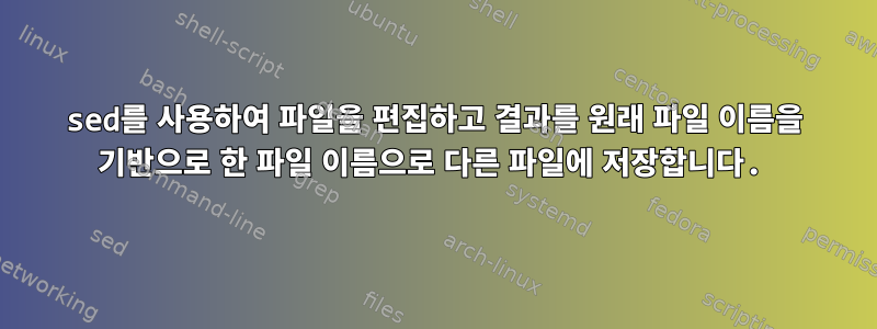 sed를 사용하여 파일을 편집하고 결과를 원래 파일 이름을 기반으로 한 파일 이름으로 다른 파일에 저장합니다.