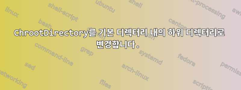 ChrootDirectory를 기본 디렉터리 내의 하위 디렉터리로 변경합니다.