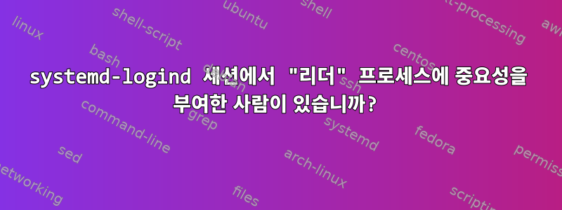 systemd-logind 세션에서 "리더" 프로세스에 중요성을 부여한 사람이 있습니까?