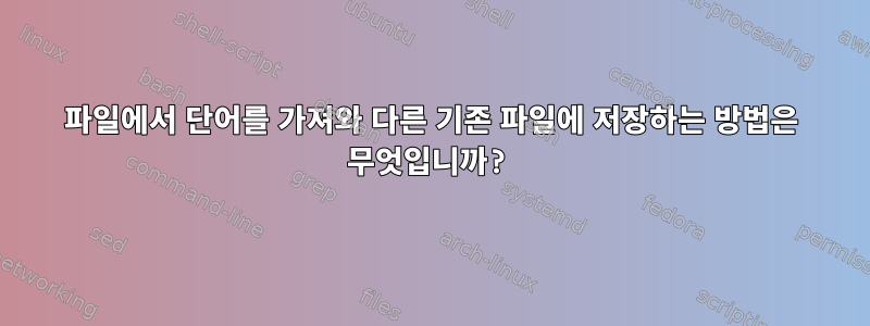 파일에서 단어를 가져와 다른 기존 파일에 저장하는 방법은 무엇입니까?