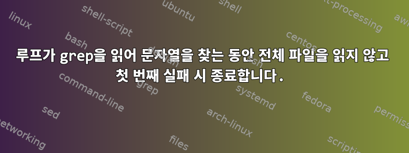 루프가 grep을 읽어 문자열을 찾는 동안 전체 파일을 읽지 않고 첫 번째 실패 시 종료합니다.