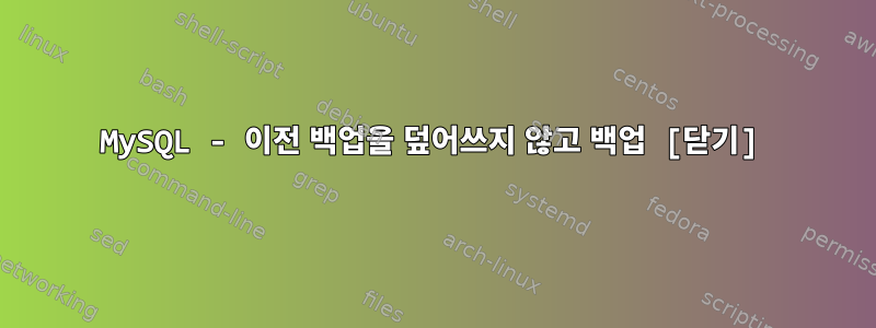 MySQL - 이전 백업을 덮어쓰지 않고 백업 [닫기]