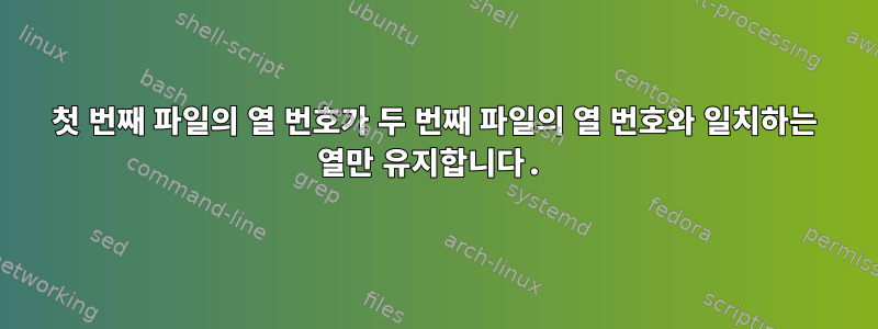 첫 번째 파일의 열 번호가 두 번째 파일의 열 번호와 일치하는 열만 유지합니다.