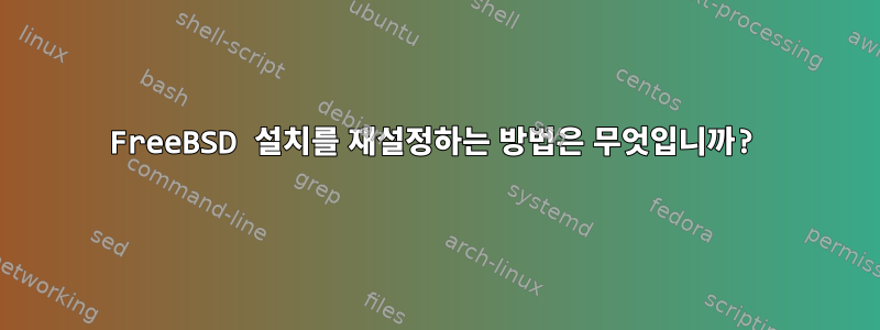 FreeBSD 설치를 재설정하는 방법은 무엇입니까?