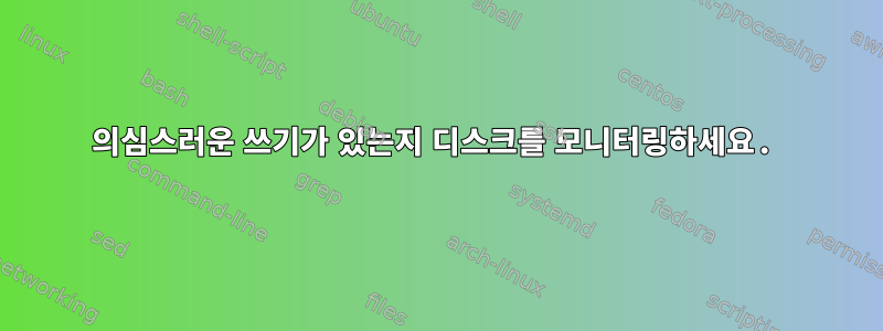 의심스러운 쓰기가 있는지 디스크를 모니터링하세요.