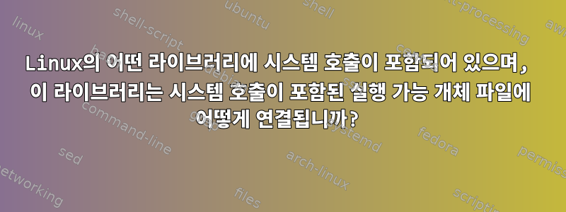 Linux의 어떤 라이브러리에 시스템 호출이 포함되어 있으며, 이 라이브러리는 시스템 호출이 포함된 실행 가능 개체 파일에 어떻게 연결됩니까?