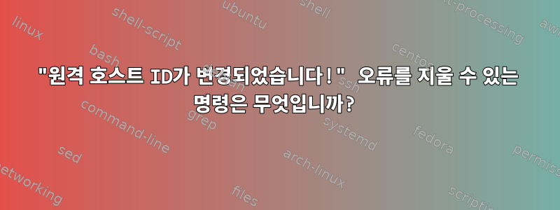 "원격 호스트 ID가 변경되었습니다!" 오류를 지울 수 있는 명령은 무엇입니까?