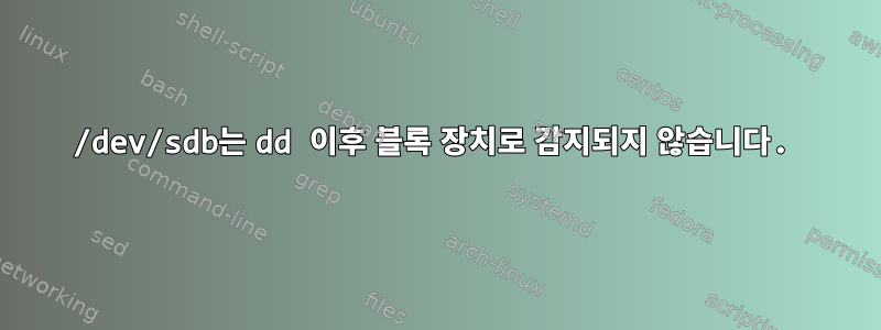 /dev/sdb는 dd 이후 블록 장치로 감지되지 않습니다.