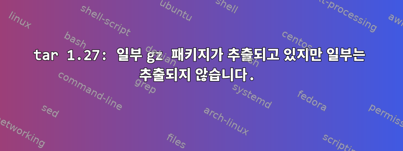 tar 1.27: 일부 gz 패키지가 추출되고 있지만 일부는 추출되지 않습니다.