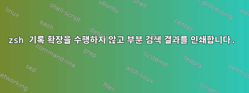 zsh 기록 확장을 수행하지 않고 부분 검색 결과를 인쇄합니다.