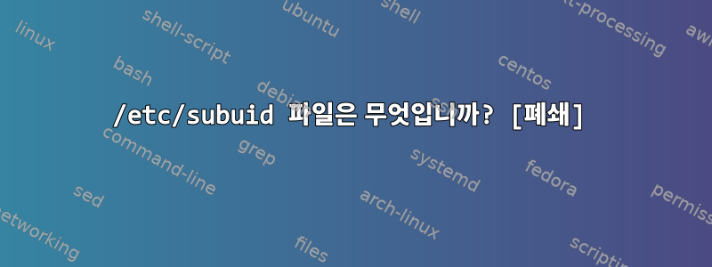 /etc/subuid 파일은 무엇입니까? [폐쇄]