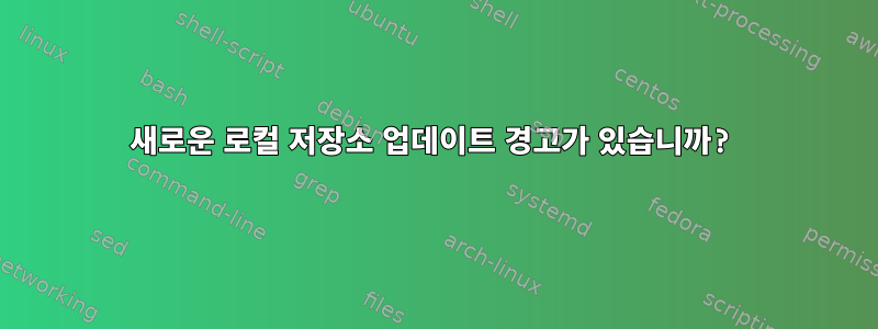 새로운 로컬 저장소 업데이트 경고가 있습니까?