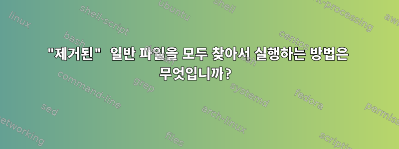 "제거된" 일반 파일을 모두 찾아서 실행하는 방법은 무엇입니까?