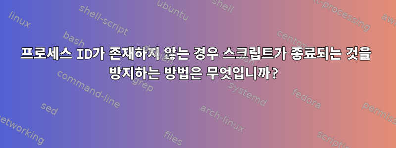 프로세스 ID가 존재하지 않는 경우 스크립트가 종료되는 것을 방지하는 방법은 무엇입니까?