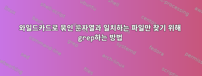 와일드카드로 묶인 문자열과 일치하는 파일만 찾기 위해 grep하는 방법