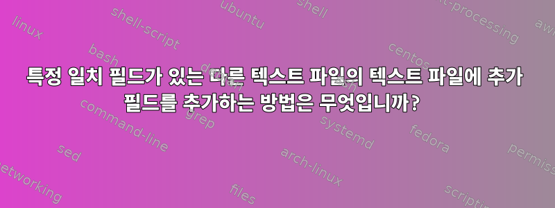 특정 일치 필드가 있는 다른 텍스트 파일의 텍스트 파일에 추가 필드를 추가하는 방법은 무엇입니까?