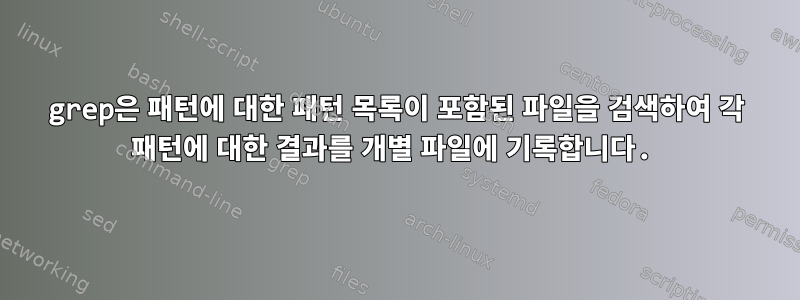 grep은 패턴에 대한 패턴 목록이 포함된 파일을 검색하여 각 패턴에 대한 결과를 개별 파일에 기록합니다.