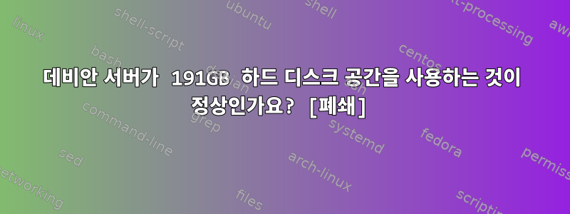 데비안 서버가 191GB 하드 디스크 공간을 사용하는 것이 정상인가요? [폐쇄]