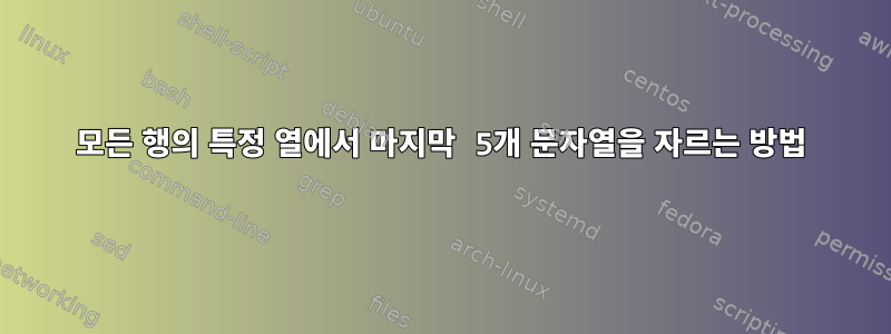 모든 행의 특정 열에서 마지막 5개 문자열을 자르는 방법