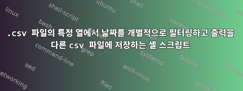 .csv 파일의 특정 열에서 날짜를 개별적으로 필터링하고 출력을 다른 csv 파일에 저장하는 셸 스크립트